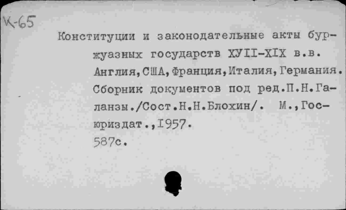 ﻿Конституции и законодательные акты буржуазных государств ХУП-Х1Х в.в. Англия,США,Франция,Италия,Германия. Сборник документов под ред.П.Н.Га-ланзы./Сост.Н.Н.Блохин/. М.,Гос-юриздат.,1957« 587с.